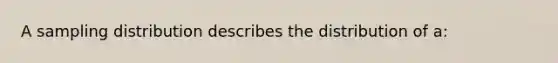 A sampling distribution describes the distribution of a: