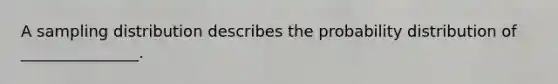 A sampling distribution describes the probability distribution of _______________.