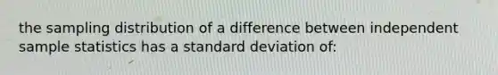 the sampling distribution of a difference between independent sample statistics has a standard deviation of: