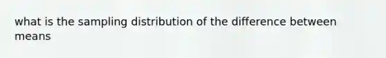 what is the sampling distribution of the difference between means