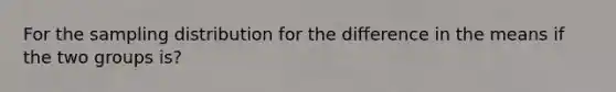 For the sampling distribution for the difference in the means if the two groups is?