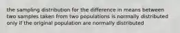 the sampling distribution for the difference in means between two samples taken from two populations is normally distributed only if the original population are normally distributed