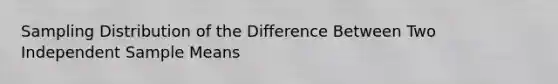 Sampling Distribution of the Difference Between Two Independent Sample Means