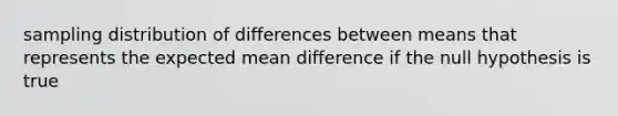 sampling distribution of differences between means that represents the expected mean difference if the null hypothesis is true