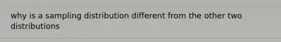 why is a sampling distribution different from the other two distributions