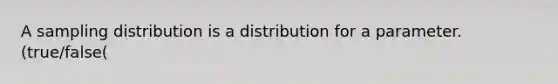 A sampling distribution is a distribution for a parameter. (true/false(