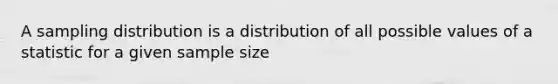 A sampling distribution is a distribution of all possible values of a statistic for a given sample size