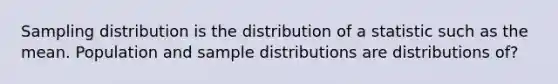 Sampling distribution is the distribution of a statistic such as the mean. Population and sample distributions are distributions of?