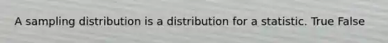 A sampling distribution is a distribution for a statistic. True False