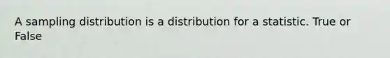 A sampling distribution is a distribution for a statistic. True or False