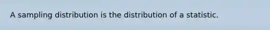 A sampling distribution is the distribution of a statistic.