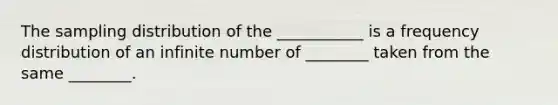 The sampling distribution of the ___________ is a frequency distribution of an infinite number of ________ taken from the same ________.