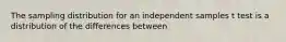 The sampling distribution for an independent samples t test is a distribution of the differences between