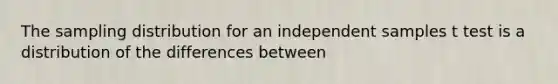 The sampling distribution for an independent samples t test is a distribution of the differences between