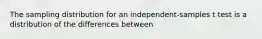 The sampling distribution for an independent-samples t test is a distribution of the differences between