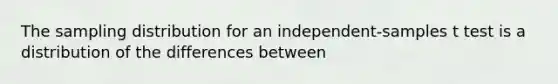 The sampling distribution for an independent-samples t test is a distribution of the differences between