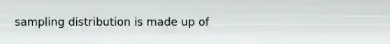 sampling distribution is made up of