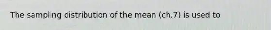 The sampling distribution of the mean (ch.7) is used to