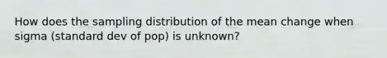 How does the sampling distribution of the mean change when sigma (standard dev of pop) is unknown?