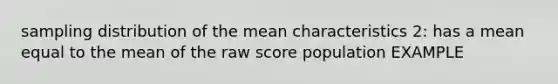 sampling distribution of the mean characteristics 2: has a mean equal to the mean of the raw score population EXAMPLE