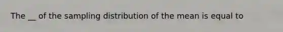 The __ of the sampling distribution of the mean is equal to