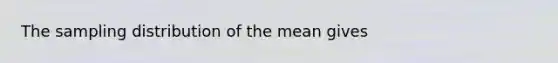 The sampling distribution of the mean gives