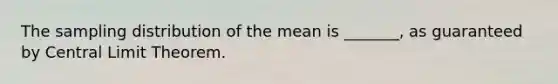 The sampling distribution of the mean is _______, as guaranteed by Central Limit Theorem.