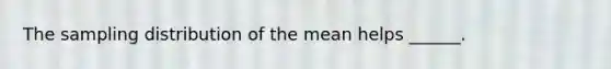 The sampling distribution of the mean helps ______.