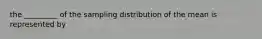 the _________ of the sampling distribution of the mean is represented by