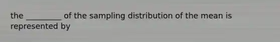 the _________ of the sampling distribution of the mean is represented by