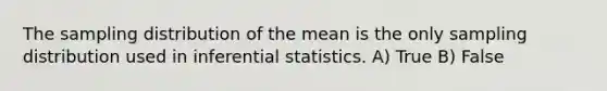 The sampling distribution of the mean is the only sampling distribution used in <a href='https://www.questionai.com/knowledge/k2VaKZmkPW-inferential-statistics' class='anchor-knowledge'>inferential statistics</a>. A) True B) False