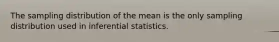 The sampling distribution of the mean is the only sampling distribution used in inferential statistics.