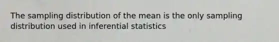 The sampling distribution of the mean is the only sampling distribution used in inferential statistics