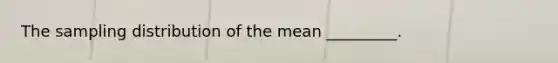 The sampling distribution of the mean _________.