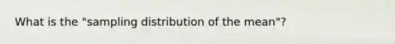 What is the "sampling distribution of the mean"?