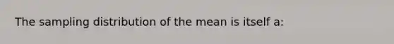 The sampling distribution of the mean is itself a: