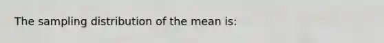 The sampling distribution of the mean is: