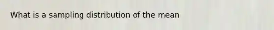 What is a sampling distribution of the mean