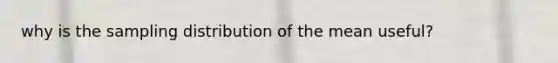 why is the sampling distribution of the mean useful?