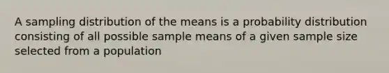 A sampling distribution of the means is a probability distribution consisting of all possible sample means of a given sample size selected from a population