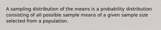 A sampling distribution of the means is a probability distribution consisting of all possible sample means of a given sample size selected from a population.