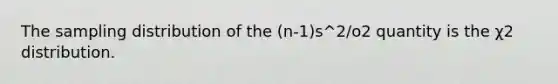 The sampling distribution of the (n-1)s^2/o2 quantity is the χ2 distribution.