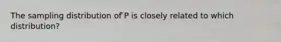 The sampling distribution of ̄P is closely related to which distribution?