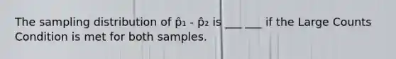 The sampling distribution of p̂₁ - p̂₂ is ___ ___ if the Large Counts Condition is met for both samples.