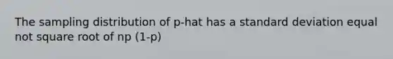 The sampling distribution of p-hat has a standard deviation equal not square root of np (1-p)