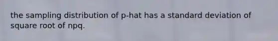 the sampling distribution of p-hat has a standard deviation of square root of npq.