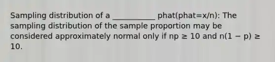 Sampling distribution of a ___________ phat(phat=x/n): The sampling distribution of the sample proportion may be considered approximately normal only if np ≥ 10 and n(1 − p) ≥ 10.