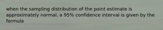 when the sampling distribution of the point estimate is approximately normal, a 95% confidence interval is given by the formula