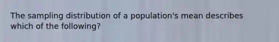 The sampling distribution of a population's mean describes which of the following?