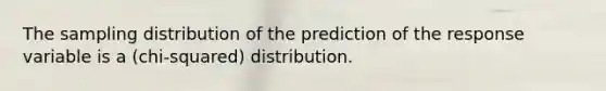 The sampling distribution of the prediction of the response variable is a (chi-squared) distribution.